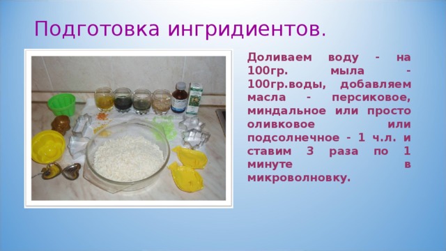 Подготовка ингридиентов. Доливаем воду - на 100гр. мыла - 100гр.воды, добавляем масла - персиковое, миндальное или просто оливковое или подсолнечное - 1 ч.л. и ставим 3 раза по 1 минуте в микроволновку. 