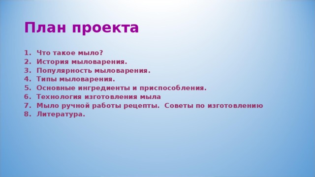 План проекта Что такое мыло? История мыловарения. Популярность мыловарения. Типы мыловарения. Основные ингредиенты и приспособления. Технология изготовления мыла Мыло ручной работы рецепты. Советы по изготовлению Литература. 
