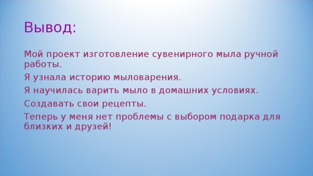 Вывод: Мой проект изготовление сувенирного мыла ручной работы. Я узнала историю мыловарения. Я научилась варить мыло в домашних условиях. Создавать свои рецепты. Теперь у меня нет проблемы с выбором подарка для близких и друзей! 