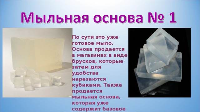 По сути это уже готовое мыло. Основа продается в магазинах в виде брусков, которые затем для удобства нарезаются кубиками. Также продается мыльная основа, которая уже содержит базовое масло. 