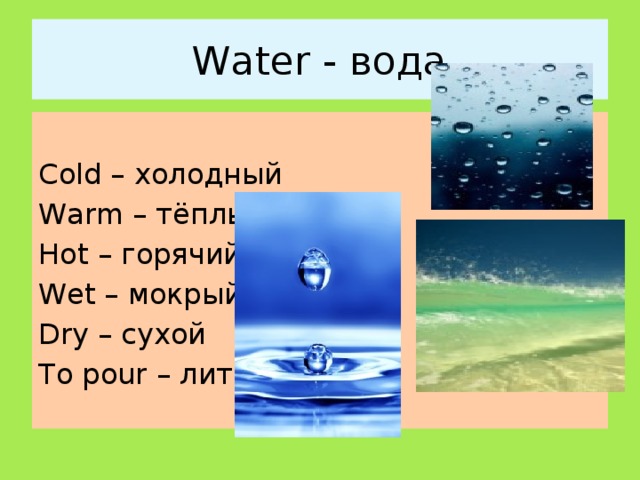 Water - вода Cold – холодный Warm – тёплый Hot – горячий Wet – мокрый Dry – сухой To pour – лить 