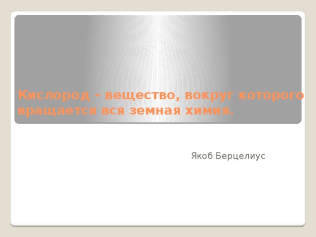 Кислород – вещество, вокруг которого вращается вся земная химия.   Якоб Берцелиус 