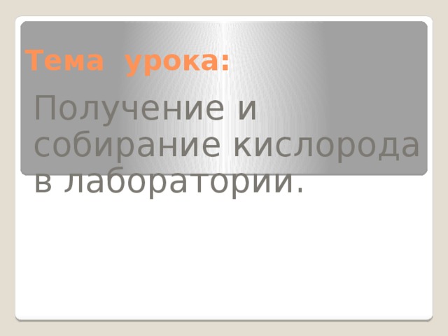 Тема урока: Получение и собирание кислорода в лаборатории. 