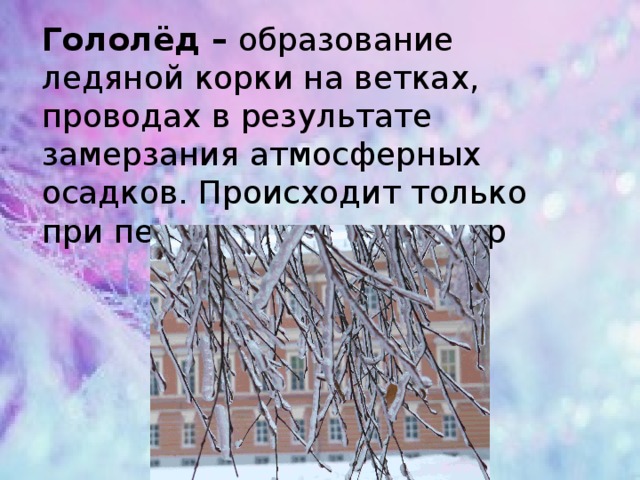 Гололёд – образование ледяной корки на ветках, проводах в результате замерзания атмосферных осадков. Происходит только при перепадах температур 
