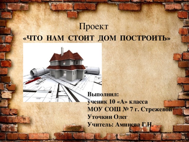 Проект «ЧТО НАМ СТОИТ ДОМ ПОСТРОИТЬ» Выполнил: ученик 10 «А» класса МОУ СОШ № 7 г. Стрежевой Уточкин Олег Учитель: Аминева Г.Н. 