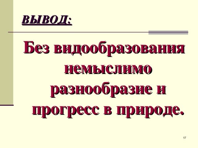 ВЫВОД: Без видообразования немыслимо разнообразие и прогресс в природе.  
