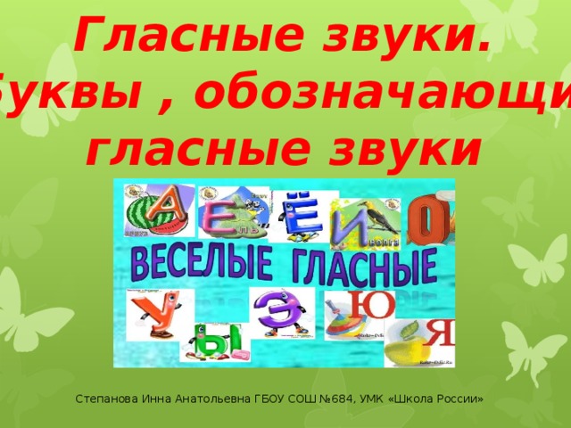 Гласные звуки.  Буквы , обозначающие гласные звуки Степанова Инна Анатольевна ГБОУ СОШ №684, УМК «Школа России» 