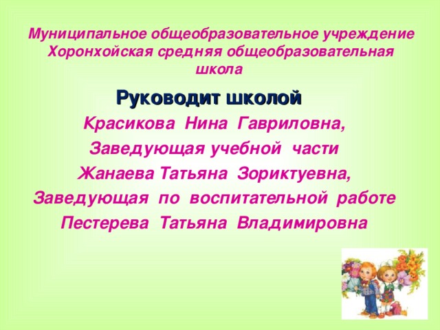 Муниципальное общеобразовательное учреждение  Хоронхойская средняя общеобразовательная школа Руководит школой Красикова Нина Гавриловна, Заведующая учебной части Жанаева Татьяна Зориктуевна, Заведующая по воспитательной работе Пестерева Татьяна Владимировна   