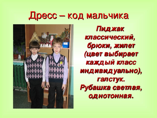 Дресс – код мальчика Пиджак классический, брюки, жилет (цвет выбирает каждый класс индивидуально), галстук. Рубашка светлая, однотонная.  