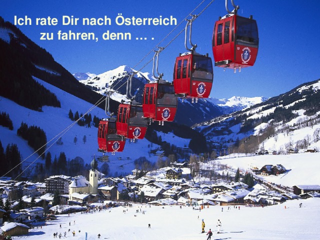 Ich rate Dir nach Österreich zu fahren, denn … . 