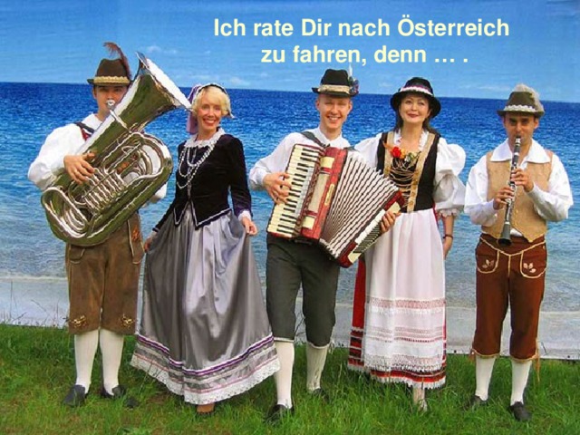 Ich rate Dir nach Österreich zu fahren, denn … . 