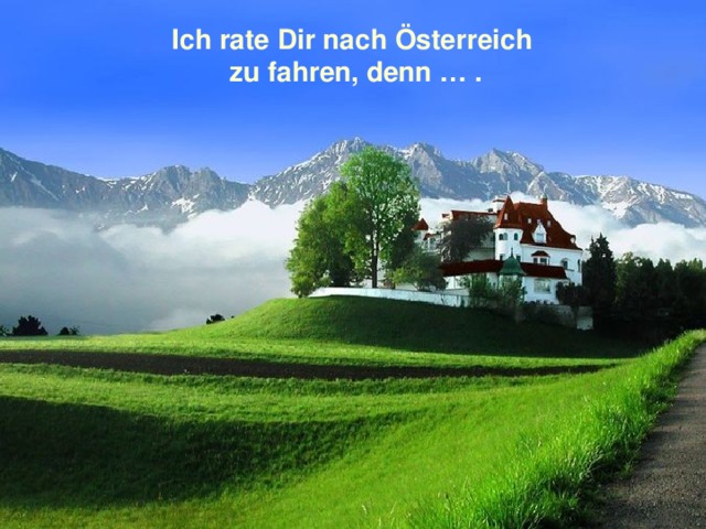 Ich rate Dir nach Österreich zu fahren, denn … . 