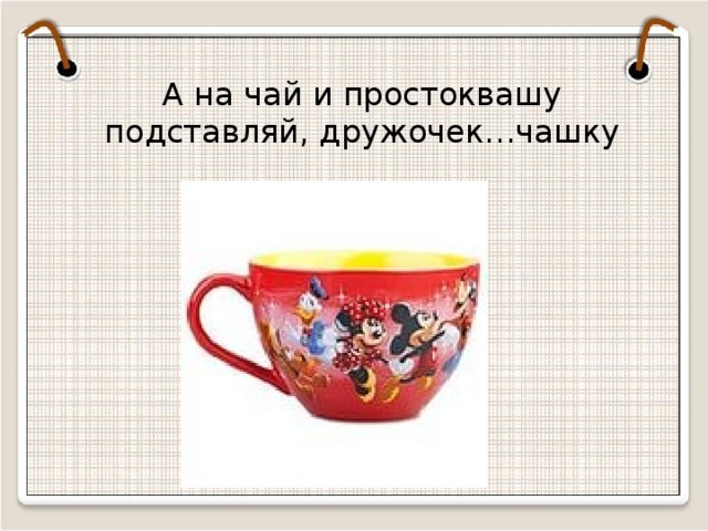А на чай и простоквашу подставляй, дружочек…чашку  
