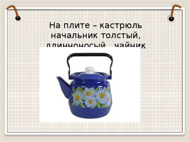 На плите – кастрюль начальник толстый, длинноносый…чайник  