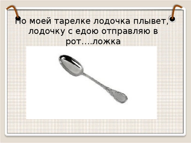 По моей тарелке лодочка плывет, лодочку с едою отправляю в рот….ложка  