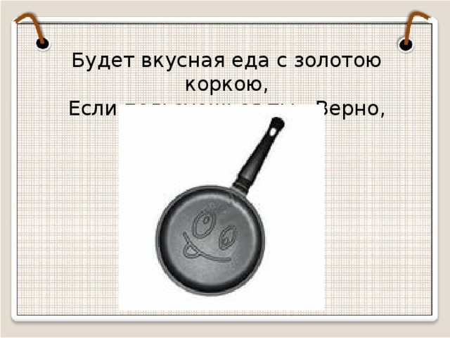 Будет вкусная еда с золотою коркою, Если пользуешься ты…Верно, сковородкою  