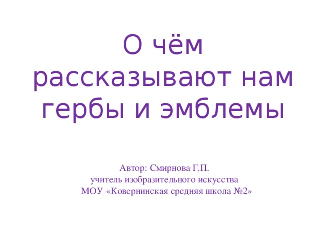 О чём рассказывают нам гербы и эмблемы Автор: Смирнова Г.П.  учитель изобразительного искусства  МОУ «Ковернинская средняя школа №2»    