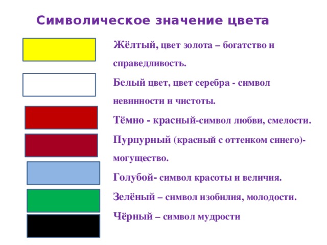 Символическое значение цвета Жёлтый, цвет золота – богатство и справедливость. Белый цвет, цвет серебра - символ невинности и чистоты. Тёмно - красный -символ любви, смелости. Пурпурный (красный с оттенком синего)- могущество. Голубой- символ красоты и величия. Зелёный – символ изобилия, молодости. Чёрный – символ мудрости 