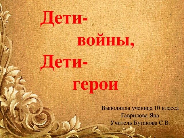 Дети-  войны, Дети-  герои Выполнила ученица 10 класса Гаврилова Яна Учитель Бугакова С.В. 