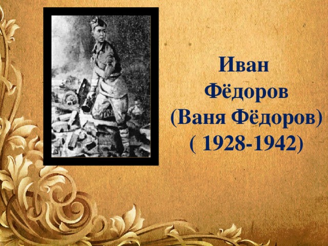 Иван Фёдоров (Ваня Фёдоров) ( 1928-1942) 