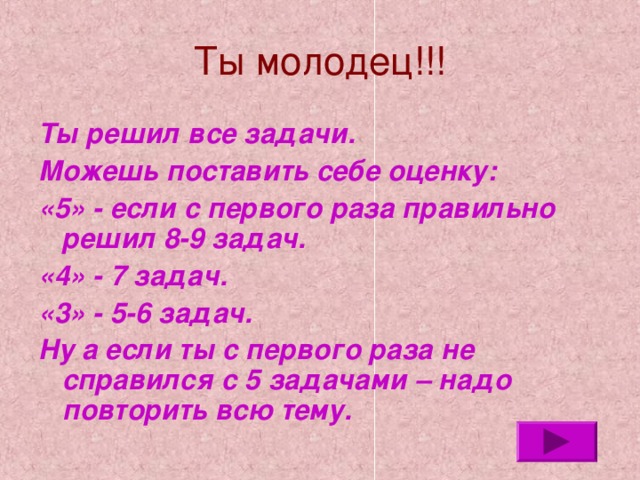 Ты молодец!!! Ты решил все задачи. Можешь поставить себе оценку: «5» - если с первого раза правильно решил 8-9 задач. «4» - 7 задач. «3» - 5-6 задач. Ну а если ты с первого раза не справился с 5 задачами – надо повторить всю тему.  