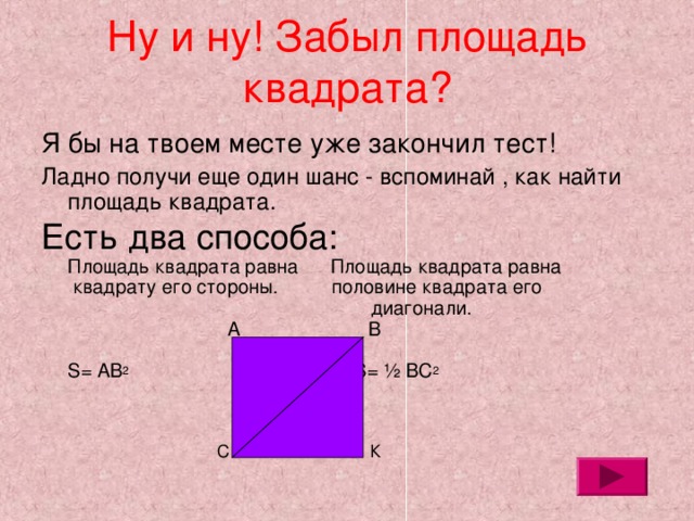 Ну и ну! Забыл площадь квадрата?   Я бы на твоем месте уже закончил тест! Ладно получи еще один шанс - вспоминай , как найти площадь квадрата. Есть два способа:  Площадь квадрата равна Площадь квадрата равна  квадрату его стороны. половине квадрата его  диагонали.  А В   S= AB 2 S= ½ BC 2       С К 