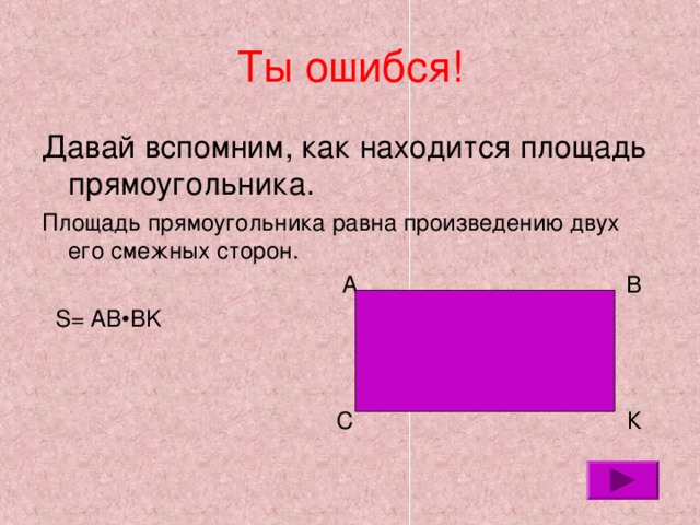 Ты ошибся! Давай вспомним, как находится площадь прямоугольника. Площадь прямоугольника равна произведению двух его смежных сторон.  А В  S= AB •BK  С К 