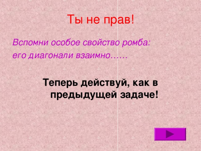 Ты не прав! Вспомни особое свойство ромба: его диагонали взаимно……  Теперь действуй, как в предыдущей задаче!  