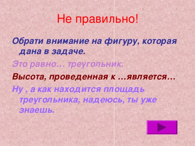 Не правильно! Обрати внимание на фигуру, которая дана в задаче. Это равно… треугольник. Высота, проведенная к …является… Ну , а как находится площадь треугольника, надеюсь, ты уже знаешь. 