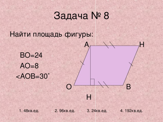 Задача № 8 Найти площадь фигуры:  А Н  ВО=24  АО=8   О В  Н 1. 48кв.ед. 2. 96кв.ед. 3. 24кв.ед. 4. 192кв.ед. 