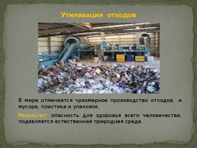Утилизация отходов В мире отмечается чрезмерное производство отходов и мусора, пластика и упаковок. Результат: опасность для здоровья всего человечества, подавляется естественная природная среда. 