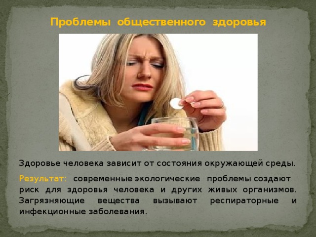 Проблемы общественного здоровья Здоровье человека зависит от состояния окружающей среды. Результат: с овременные экологические проблемы создают риск для здоровья человека и других живых организмов. Загрязняющие вещества вызывают респираторные и инфекционные заболевания. 