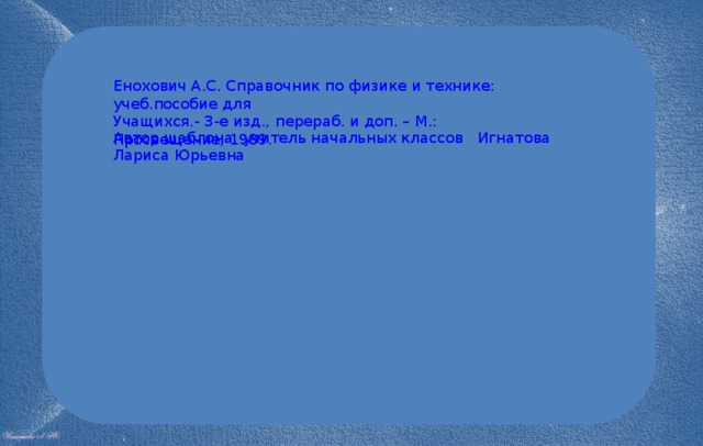 Енохович А.С. Справочник по физике и технике: учеб.пособие для Учащихся.- 3-е изд., перераб. и доп. – М.: Просвещение, 1989. Автор шаблона учитель начальных классов Игнатова Лариса Юрьевна 