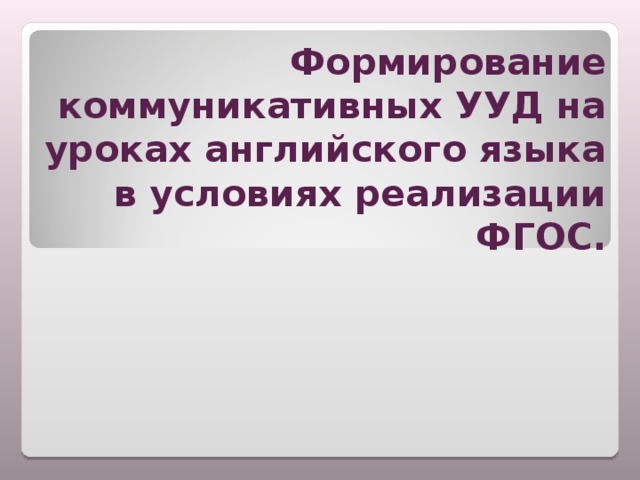 Формирование коммуникативных УУД на уроках английского языка в условиях реализации ФГОС. 
