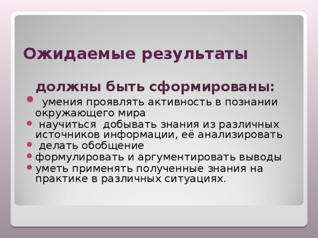 Ожидаемые результаты  должны быть сформированы:  умения проявлять активность в познании окружающего мира  научиться добывать знания из различных источников информации, её анализировать  делать обобщение формулировать и аргументировать выводы уметь применять полученные знания на практике в различных ситуациях. 