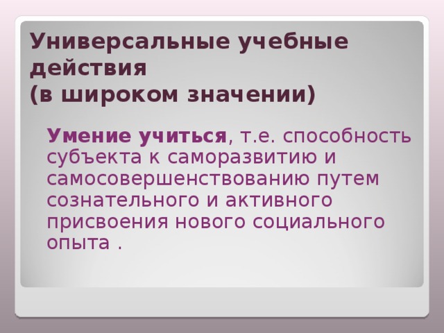 Универсальные учебные действия  (в широком значении)  Умение учиться , т.е. способность субъекта к саморазвитию и самосовершенствованию путем сознательного и активного присвоения нового социального опыта . 