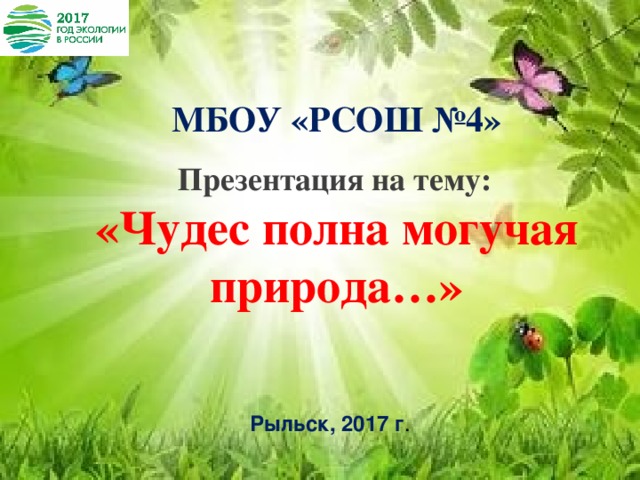  МБОУ «РСОШ №4»  Презентация на тему: «Чудес полна могучая природа…» Рыльск, 2017 г . 