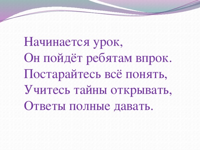 Начинается урок,  Он пойдёт ребятам впрок.  Постарайтесь всё понять,  Учитесь тайны открывать,  Ответы полные давать. 