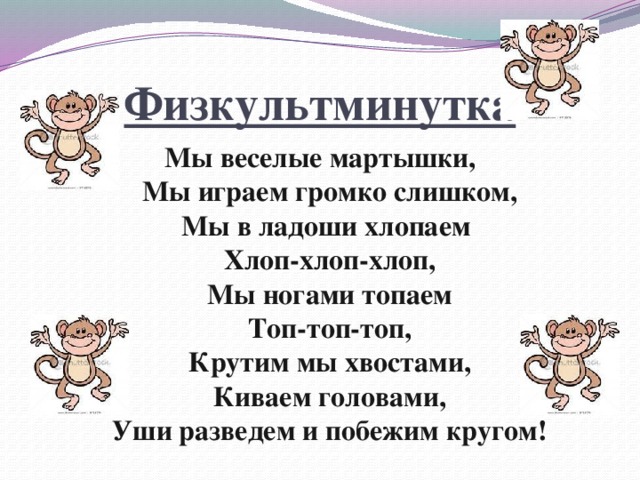 Физкультминутка Мы веселые мартышки,  Мы играем громко слишком,  Мы в ладоши хлопаем  Хлоп-хлоп-хлоп,  Мы ногами топаем  Топ-топ-топ,  Крутим мы хвостами,  Киваем головами,  Уши разведем и побежим кругом!   