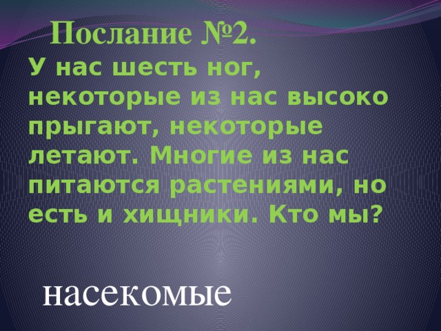   Послание №2.  У нас шесть ног, некоторые из нас высоко прыгают, некоторые летают. Многие из нас питаются растениями, но есть и хищники. Кто мы?    насекомые 