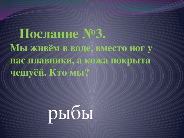  Послание №3.  Мы живём в воде, вместо ног у нас плавники, а кожа покрыта чешуёй. Кто мы?     рыбы 