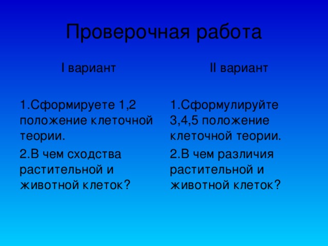 Проверочная работа I вариант II вариант Сформируете 1,2 положение клеточной теории. В чем сходства растительной и животной клеток? Сформулируйте 3,4,5 положение клеточной теории. В чем различия растительной и животной клеток? 