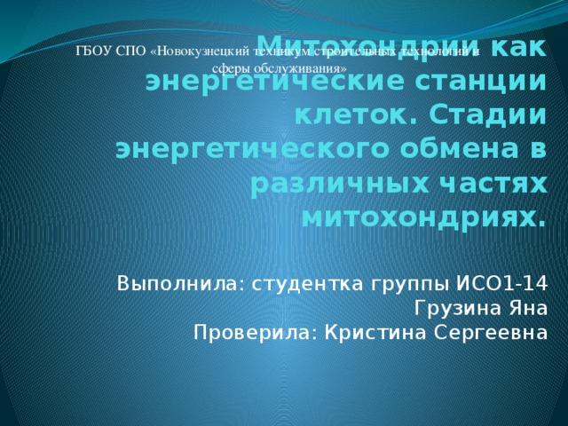 ГБОУ СПО «Новокузнецкий техникум строительных технологий и сферы обслуживания» Митохондрии как энергетические станции клеток. Стадии энергетического обмена в различных частях митохондриях. Выполнила: студентка группы ИСО1-14  Грузина Яна  Проверила: Кристина Сергеевна 