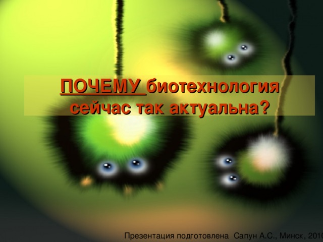 ПОЧЕМУ биотехнология сейчас так актуальна? Презентация подготовлена Сапун А.С., Минск, 2010 