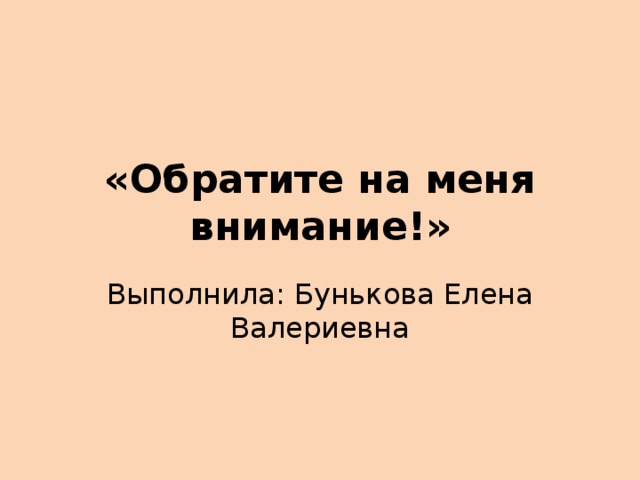 «Обратите на меня внимание!» Выполнила: Бунькова Елена Валериевна 