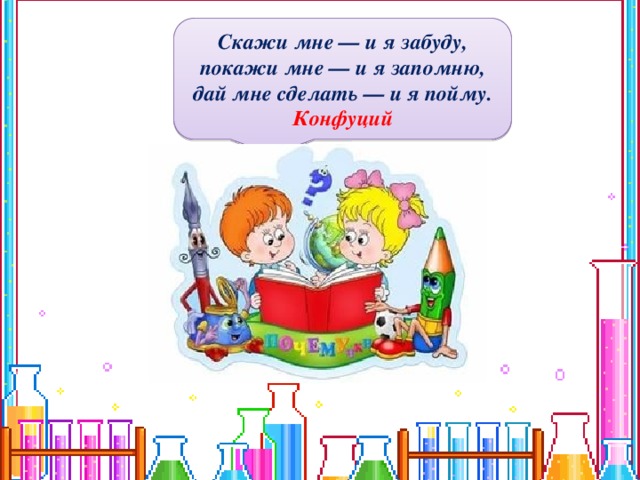  Скажи мне — и я забуду, покажи мне — и я запомню, дай мне сделать — и я пойму. Конфуций   
