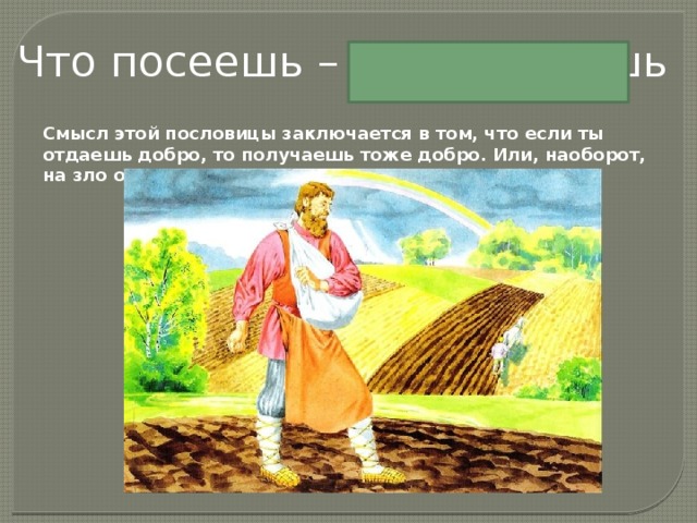 Что посеешь – то и пожнешь Смысл этой пословицы заключается в том, что если ты отдаешь добро, то получаешь тоже добро. Или, наоборот, на зло отвечают злом. 