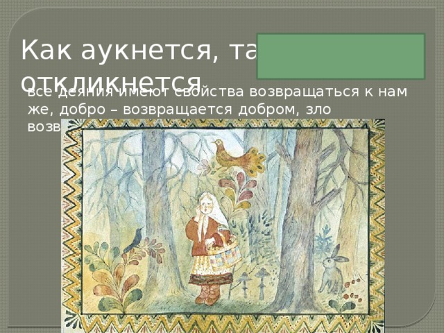 Как аукнется, так и откликнется все деяния имеют свойства возвращаться к нам же, добро – возвращается добром, зло возвращается злом! 