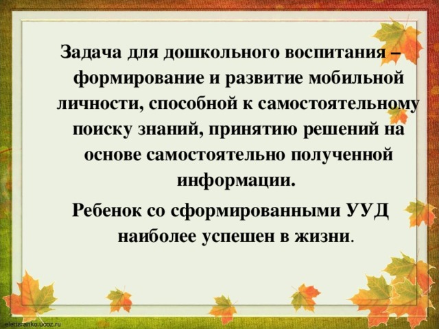 Задача для дошкольного воспитания – формирование и развитие мобильной личности, способной к самостоятельному поиску знаний, принятию решений на основе самостоятельно полученной информации.  Ребенок со сформированными УУД наиболее успешен в жизни . 