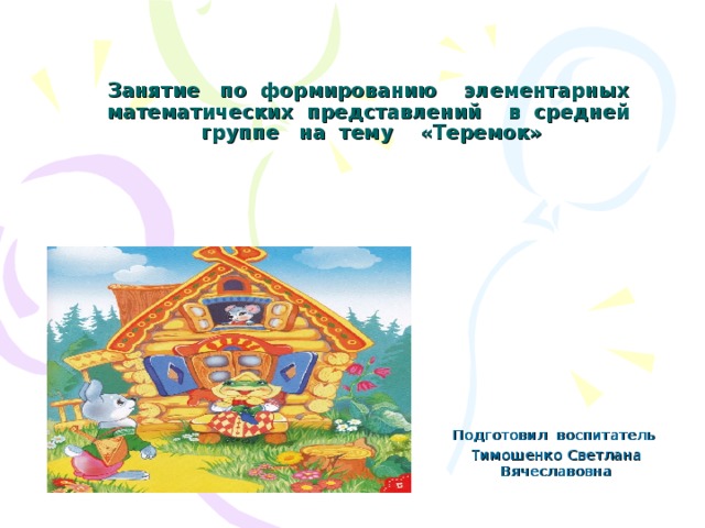 Занятие по формированию элементарных математических представлений в средней группе на тему «Теремок»   Подготовил воспитатель Тимошенко Светлана Вячеславовна 
